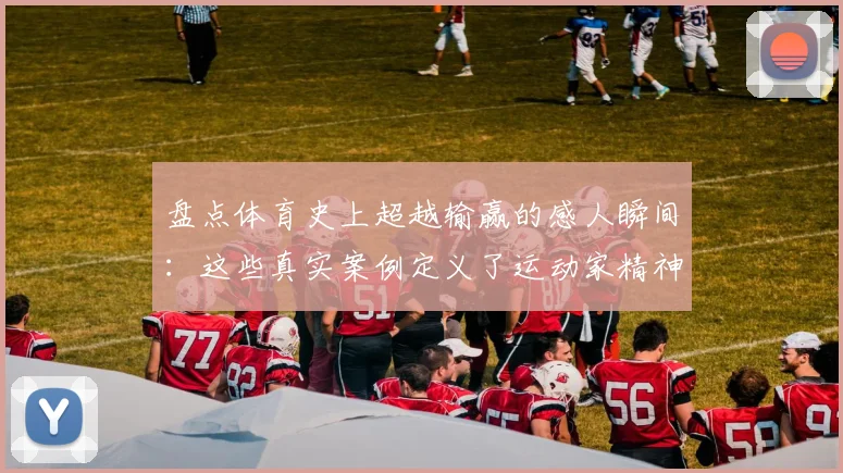 盘点体育史上超越输赢的感人瞬间：这些真实案例定义了运动家精神