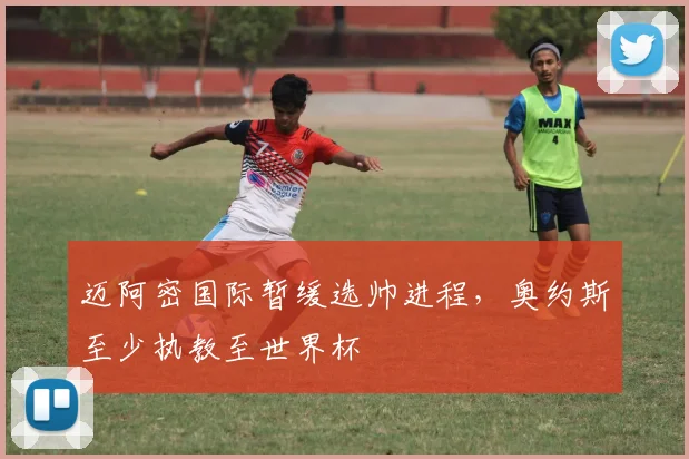 迈阿密国际暂缓选帅进程，奥约斯至少执教至世界杯