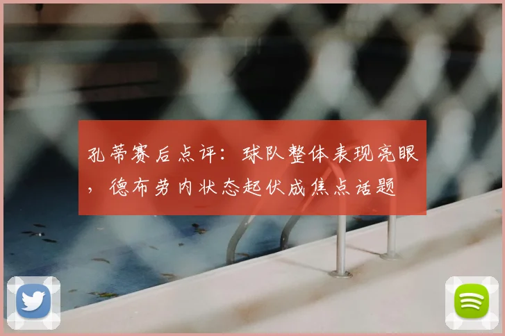 孔蒂赛后点评:球队整体表现亮眼,德布劳内状态起伏成焦点话题