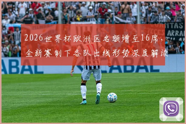 2026世界杯欧洲区名额增至16席，全新赛制下各队出线形势深度解读