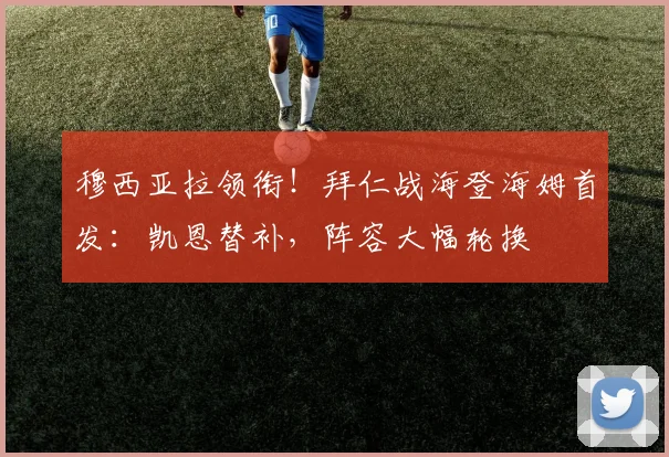 穆西亚拉领衔!拜仁战海登海姆首发:凯恩替补,阵容大幅轮换