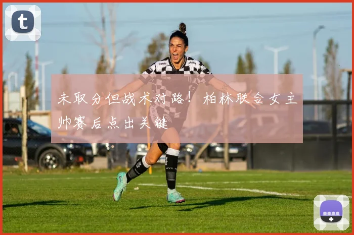 未取分但战术对路!柏林联合女主帅赛后点出关键