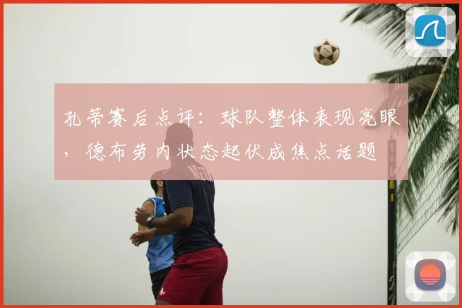 孔蒂赛后点评：球队整体表现亮眼，德布劳内状态起伏成焦点话题