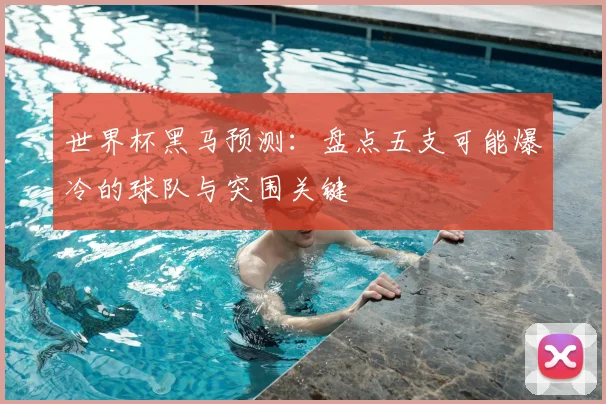 世界杯黑马预测：盘点五支可能爆冷的球队与突围关键