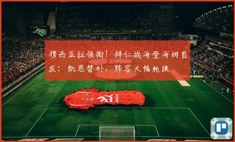 穆西亚拉领衔！拜仁战海登海姆首发：凯恩替补，阵容大幅轮换