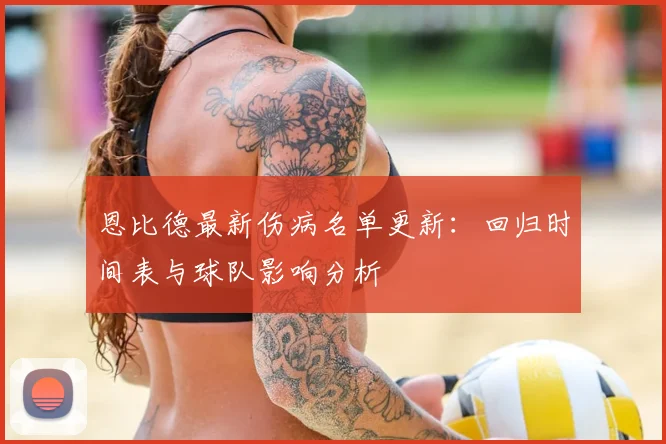 恩比德最新伤病名单更新：回归时间表与球队影响分析