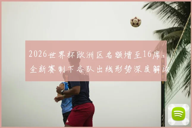 2026世界杯欧洲区名额增至16席，全新赛制下各队出线形势深度解读