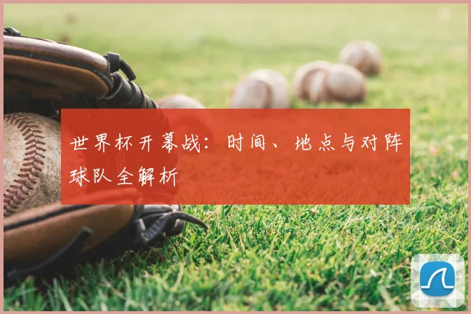 世界杯开幕战:时间、地点与对阵球队全解析