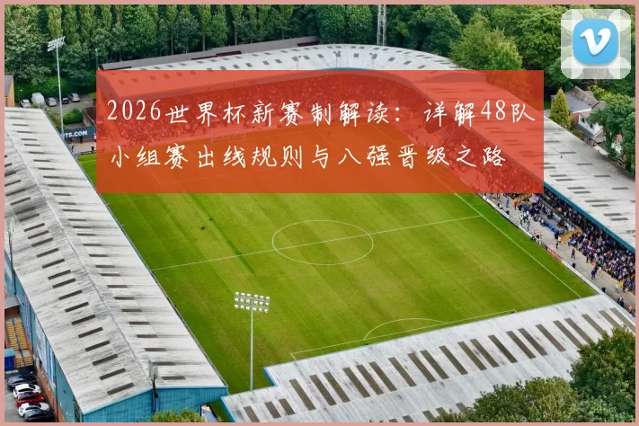 2026世界杯新赛制解读:详解48队小组赛出线规则与八强晋级之路