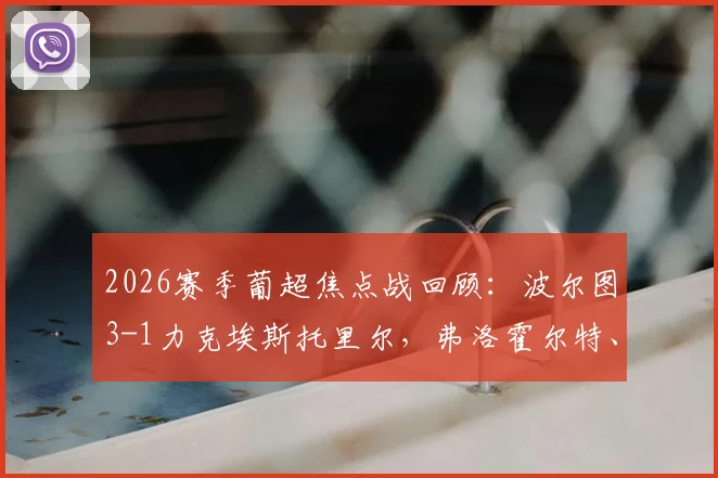 2026赛季葡超焦点战回顾:波尔图3-1力克埃斯托里尔,弗洛霍尔特、佩佩破门关键看点解析,附全场录像链接