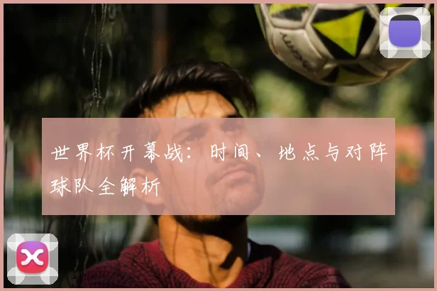 世界杯开幕战：时间、地点与对阵球队全解析