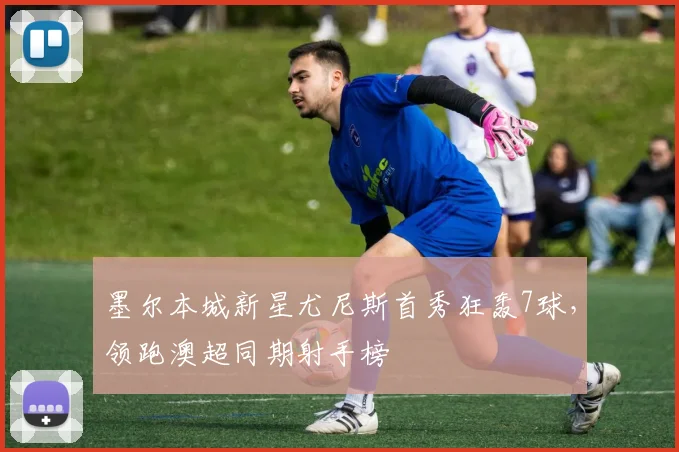 墨尔本城新星尤尼斯首秀狂轰7球，领跑澳超同期射手榜