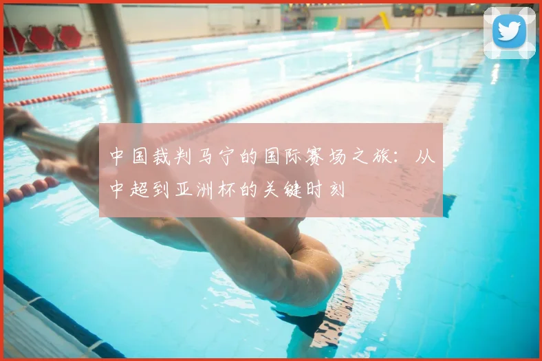 中国裁判马宁的国际赛场之旅：从中超到亚洲杯的关键时刻