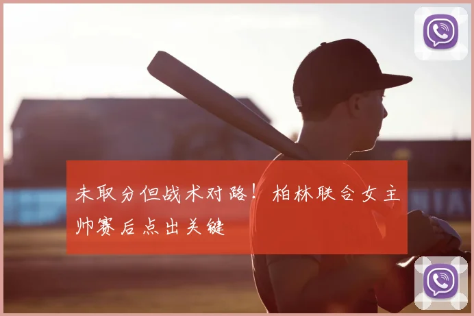 未取分但战术对路！柏林联合女主帅赛后点出关键
