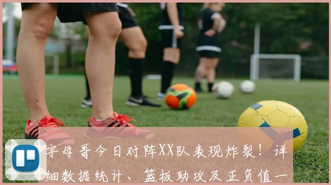 字母哥今日对阵XX队表现炸裂!详细数据统计、篮板助攻及正负值一览