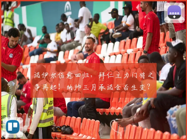 诺伊尔伤愈回归，拜仁主力门将之争再起！纳帅三月承诺会否生变？深度解析