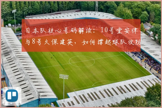 日本队核心号码解读：10号堂安律与8号久保建英，如何撑起球队攻防？