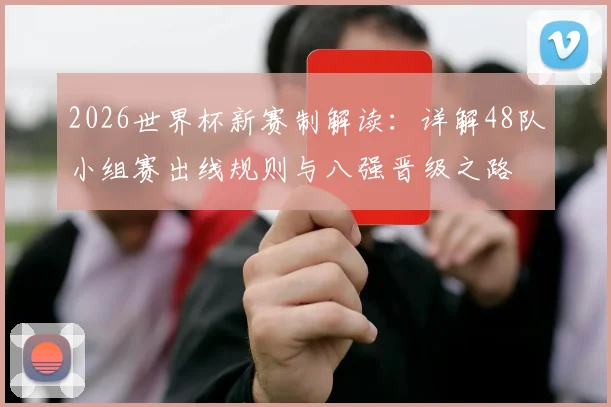 2026世界杯新赛制解读：详解48队小组赛出线规则与八强晋级之路