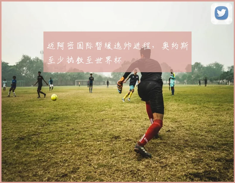 迈阿密国际暂缓选帅进程，奥约斯至少执教至世界杯