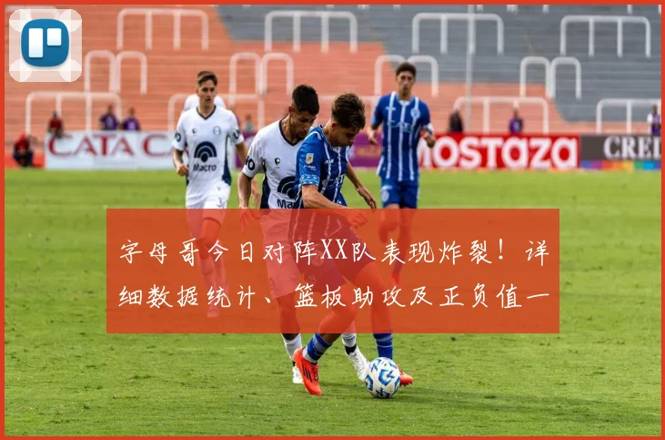 字母哥今日对阵XX队表现炸裂！详细数据统计、篮板助攻及正负值一览